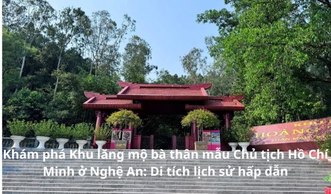 Khám phá Khu lăng mộ bà thân mẫu Chủ tịch Hồ Chí Minh ở Nghệ An: Di tích lịch sử hấp dẫn