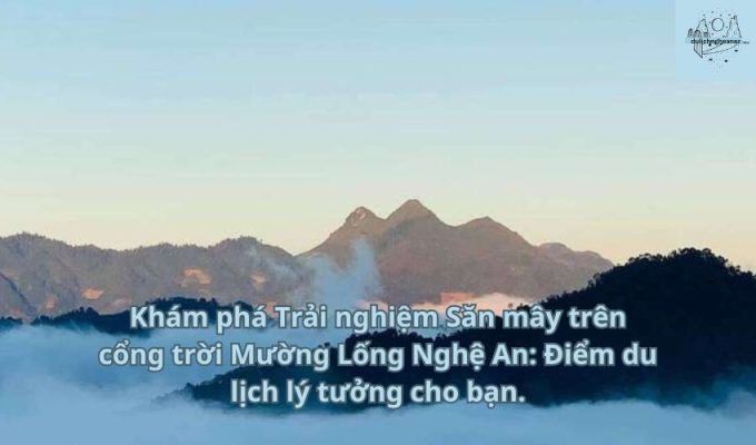 Khám phá Trải nghiệm Săn mây trên cổng trời Mường Lống Nghệ An: Điểm du lịch lý tưởng cho bạn.